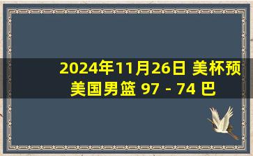 2024年11月26日 美杯预 美国男篮 97 - 74 巴哈马男篮 全场集锦